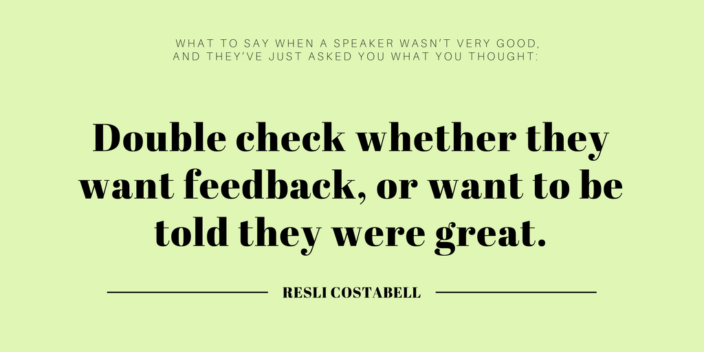 Double check whether they want feedback, or want to be told they were great