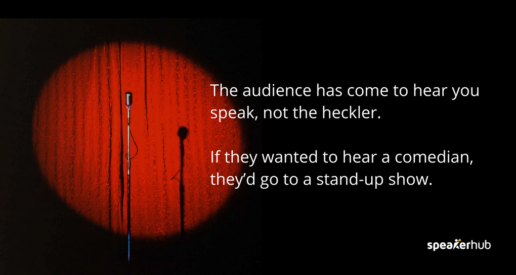 The audience has come to hear you speak, not the heckler. If they wanted to hear a comedian, they’d go to a stand-up show. 