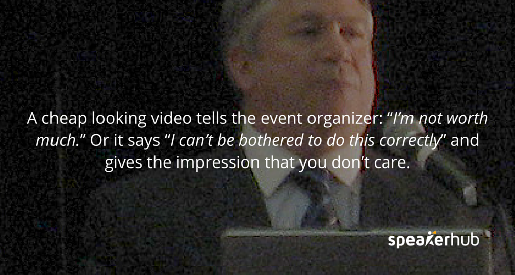 A cheap looking video tells the event organizer: “I’m not worth much.” Or it says “I can’t be bothered to do this correctly” and gives the impression that you don’t care. 