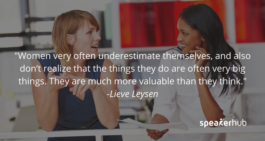 Women very often underestimate themselves, and also don’t realize that the things they do are often very big things. They are much more valuable than they think.