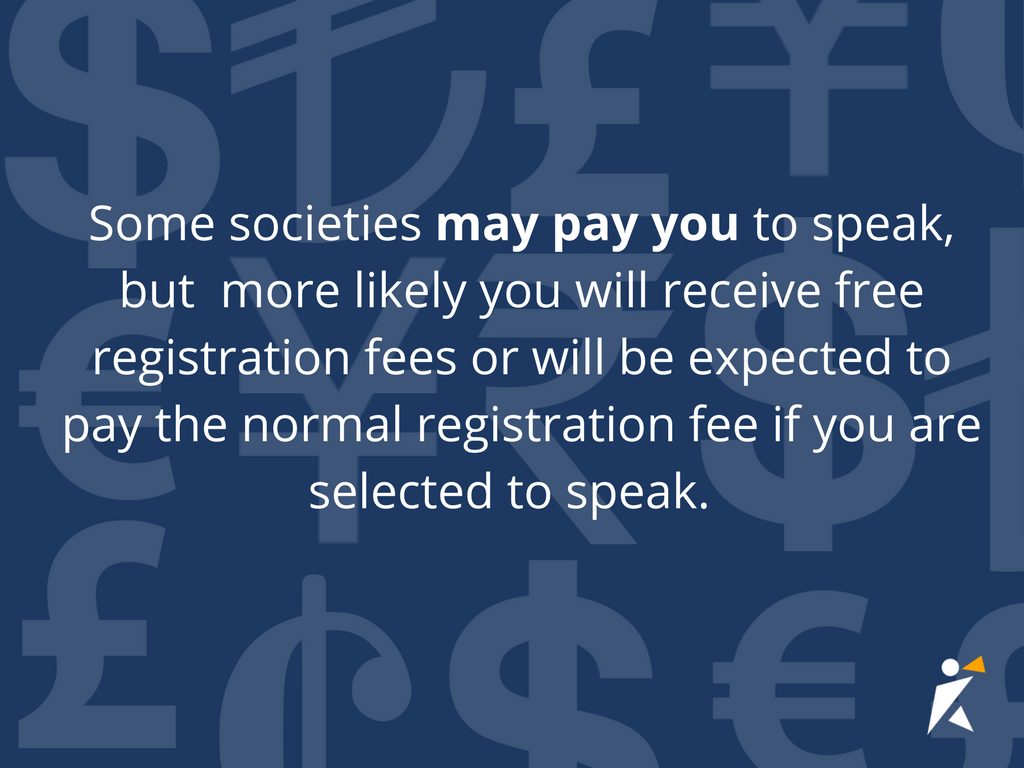 Some societies may pay you to speak , more likely you will receive free or reduced registration fees or will be expected to pay the normal registration fee if you are selected to speak. 