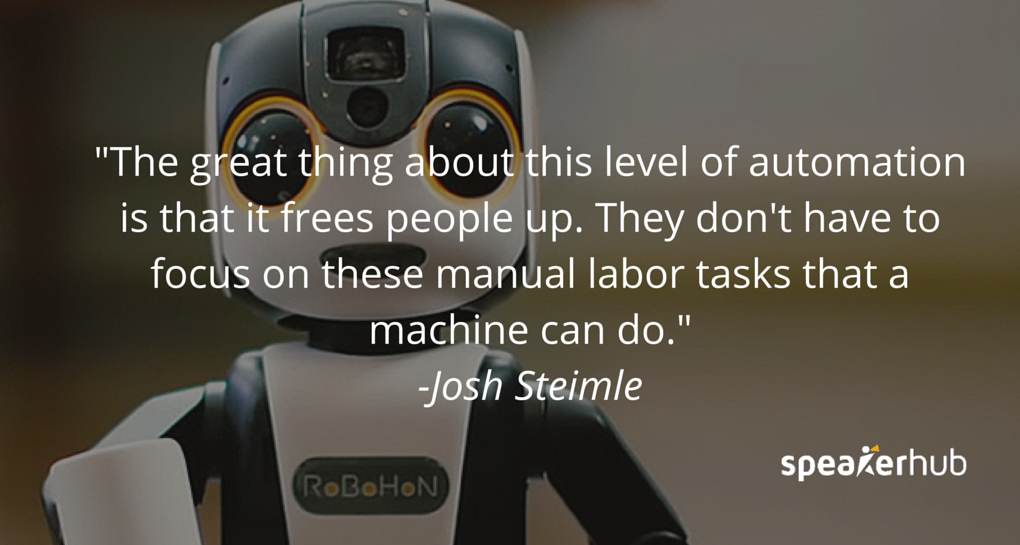 Josh Steimle Quote: The great thing about this level of automation that we’re getting is that it frees people up, to not focus on these manual labor tasks that a machine can do. 