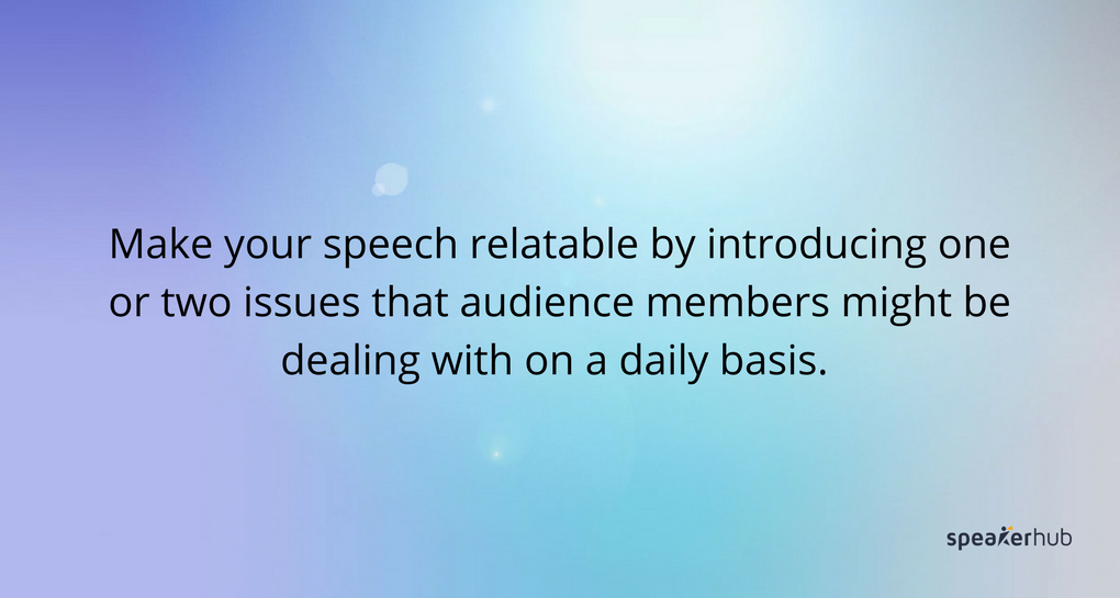 make your speech relatable by introducing one or two issues that audience members might be dealing with on a daily basis
