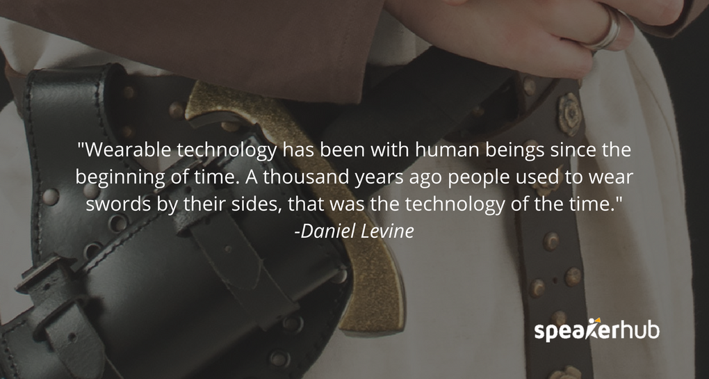 Wearable technology has been with human beings since the beginning of time.1,000 years ago people used to wear swords by their sides, that was the technology of the time. The specific technology that people are wearing does change.