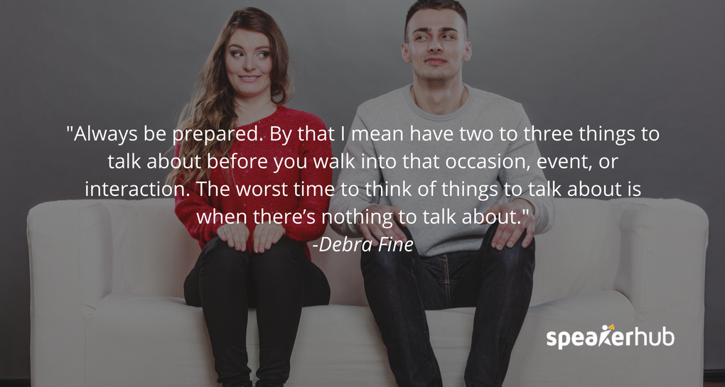 always be prepared. By that I mean have two to three things to talk about before you walk into that occasion, event, or interaction. The worst time to think of things to talk about is when there’s nothing to talk about.