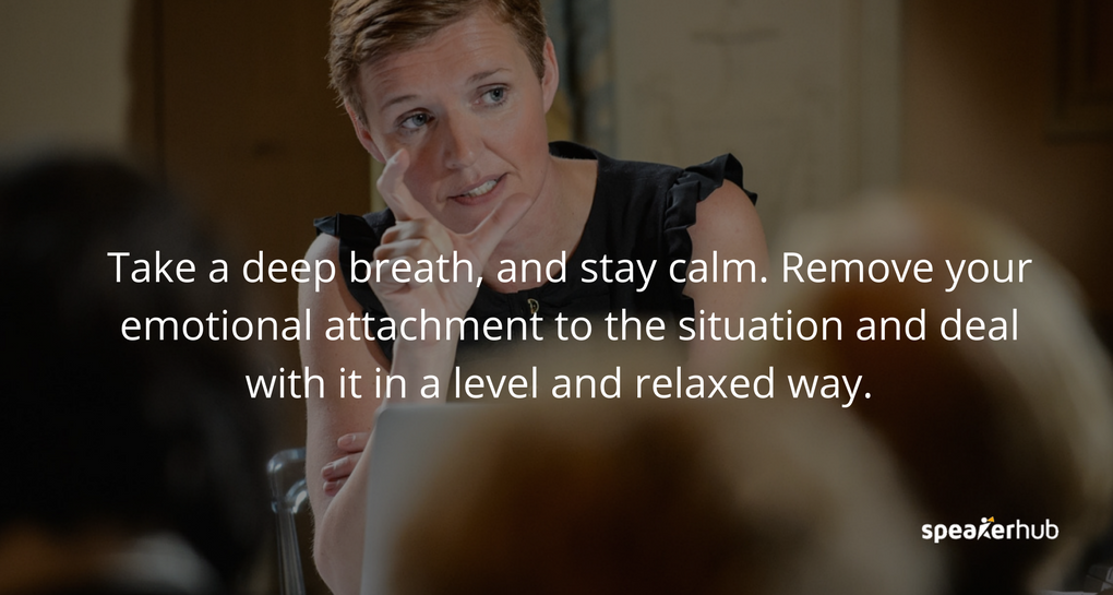 Take a deep breath, and stay calm. Remove your emotional attachment to the situation and deal with it in a level and relaxed way. 