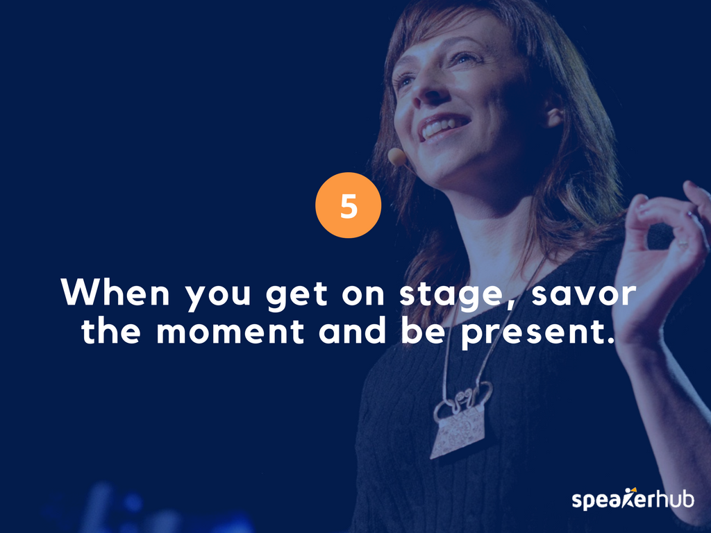 When you get on stage, savor the moment and be present