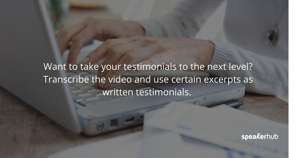 Want to take your testimonials to the next level? Transcribe the video and use certain excerpts as written testimonials. 