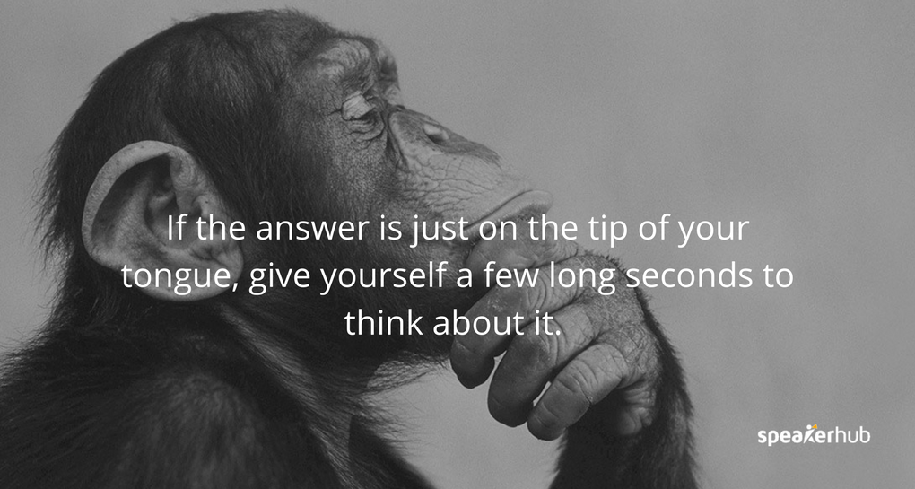 If the answer is just on the tip of your tongue, give yourself a few long seconds to think about it.