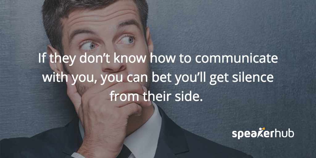 If they don’t know how to communicate with you, you can bet you’ll get silence from their side. 