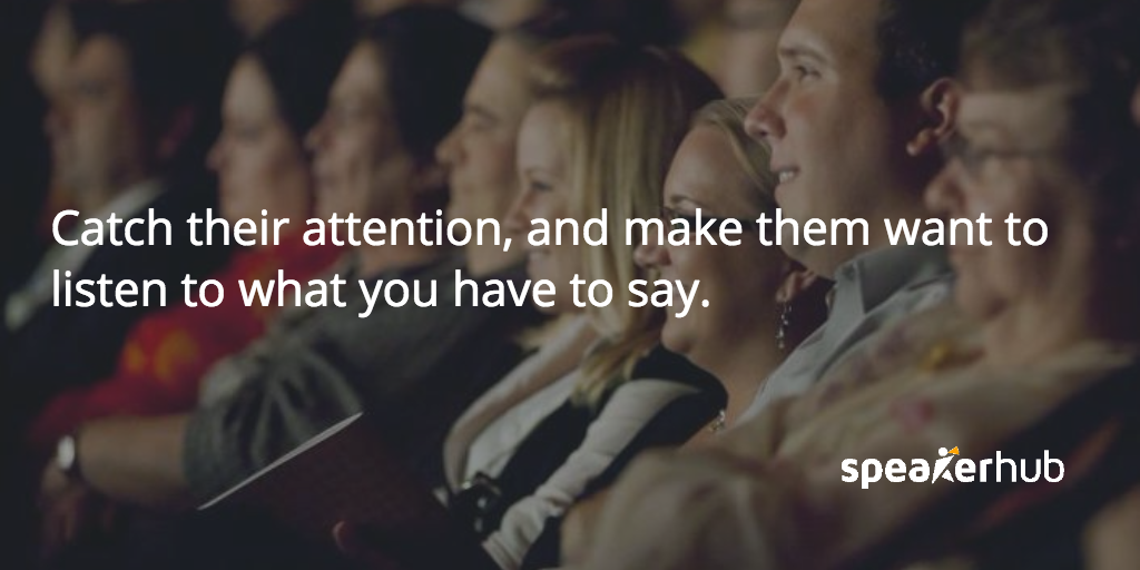 Catch their attention, and make them want to listen to what you have to say.