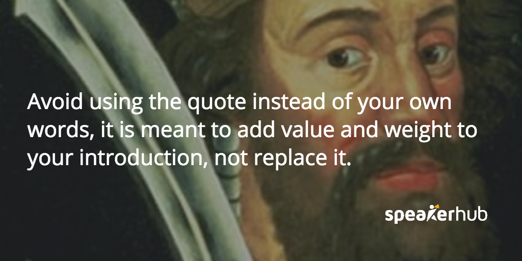  Avoid using the quote instead of your own words, it is meant to add value and weight to your introduction, not replace it. 