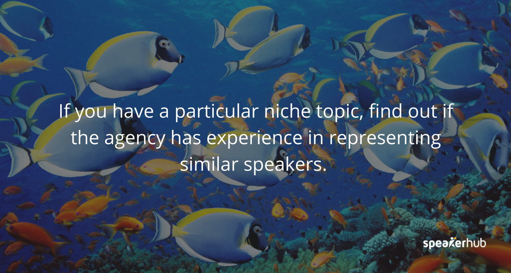 If you have a particular niche topic, find out if the agency has experience in representing similar speakers